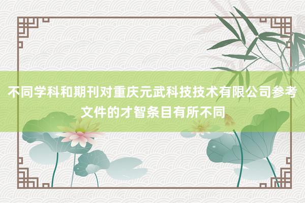 不同学科和期刊对重庆元武科技技术有限公司参考文件的才智条目有所不同