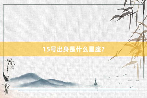 15号出身是什么星座？